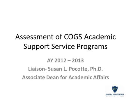 Assessment of COGS Academic Support Service Programs AY 2012 – 2013 Liaison- Susan L. Pocotte, Ph.D. Associate Dean for Academic Affairs.
