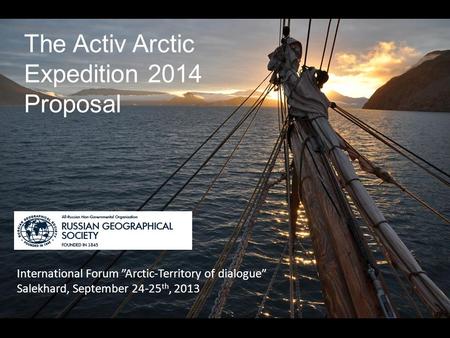 The Activ Arctic Expedition 2014 Proposal International Forum ”Arctic-Territory of dialogue” Salekhard, September 24-25 th, 2013 ‘