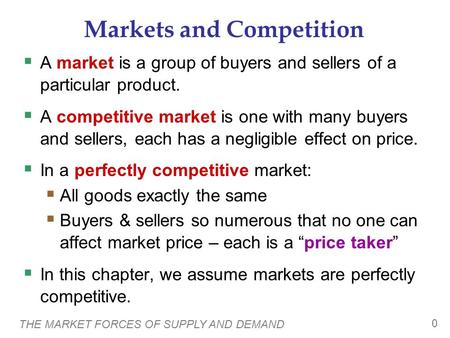 THE MARKET FORCES OF SUPPLY AND DEMAND 0 Markets and Competition  A market is a group of buyers and sellers of a particular product.  A competitive market.