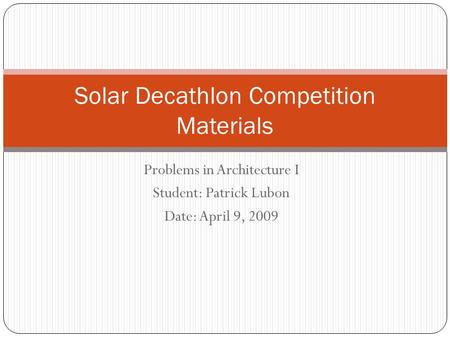 Problems in Architecture I Student: Patrick Lubon Date: April 9, 2009 Solar Decathlon Competition Materials.