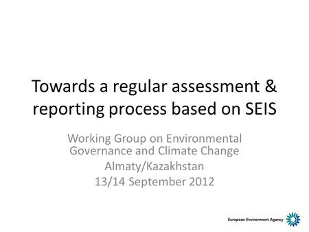 Towards a regular assessment & reporting process based on SEIS Working Group on Environmental Governance and Climate Change Almaty/Kazakhstan 13/14 September.