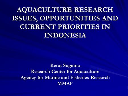 AQUACULTURE RESEARCH ISSUES, OPPORTUNITIES AND CURRENT PRIORITIES IN INDONESIA Ketut Sugama Research Center for Aquaculture Agency for Marine and Fisheries.