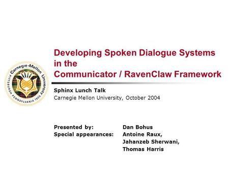 Developing Spoken Dialogue Systems in the Communicator / RavenClaw Framework Sphinx Lunch Talk Carnegie Mellon University, October 2004 Presented by:Dan.