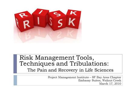 Risk Management Tools, Techniques and Tribulations: The Pain and Recovery in Life Sciences Project Management Institute – SF Bay Area Chapter Embassy Suites,