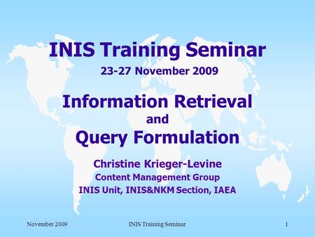 November 2009INIS Training Seminar1 INIS Training Seminar 23-27 November 2009 Information Retrieval and Query Formulation Christine Krieger-Levine Content.