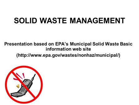 SOLID WASTE MANAGEMENT Presentation based on EPA’s Municipal Solid Waste Basic information web site (http://www.epa.gov/wastes/nonhaz/municipal/)