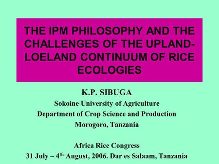 THE IPM PHILOSOPHY AND THE CHALLENGES OF THE UPLAND- LOELAND CONTINUUM OF RICE ECOLOGIES K.P. SIBUGA Sokoine University of Agriculture Department of Crop.