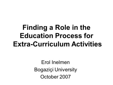 Finding a Role in the Education Process for Extra-Curriculum Activities Erol Inelmen Bogaziçi University October 2007.