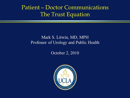 Patient – Doctor Communications The Trust Equation Mark S. Litwin, MD, MPH Professor of Urology and Public Health October 2, 2010.