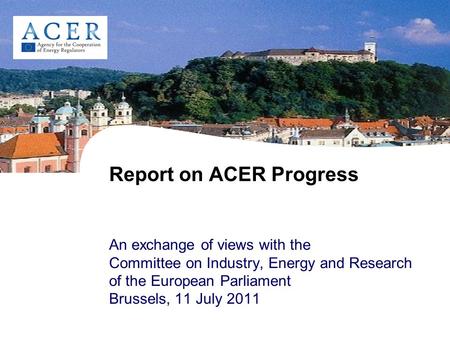 Report on ACER Progress An exchange of views with the Committee on Industry, Energy and Research of the European Parliament Brussels, 11 July 2011.