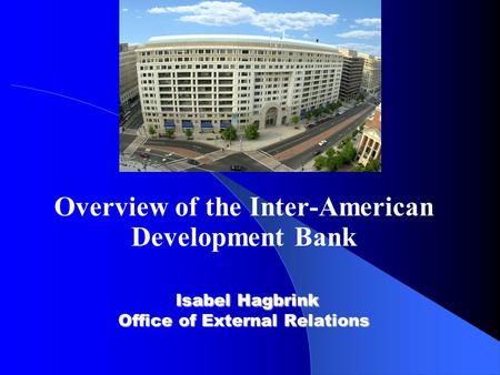 Isabel Hagbrink Office of External Relations Overview of the Inter-American Development Bank Isabel Hagbrink Office of External Relations.