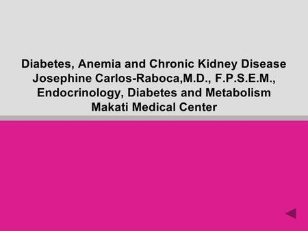 Diabetes, Anemia and Chronic Kidney Disease Josephine Carlos-Raboca,M.D., F.P.S.E.M., Endocrinology, Diabetes and Metabolism Makati Medical Center.