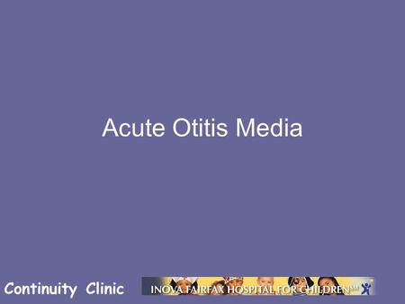 Continuity Clinic Acute Otitis Media. Continuity Clinic Objectives Define otitis media (OM), acute otitis media (AOM) and otitis media with effusion (OME)