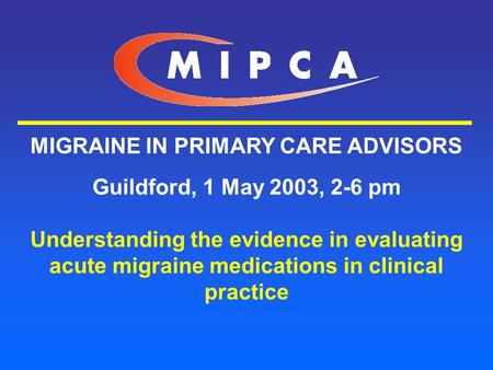 MIGRAINE IN PRIMARY CARE ADVISORS Guildford, 1 May 2003, 2-6 pm Understanding the evidence in evaluating acute migraine medications in clinical practice.