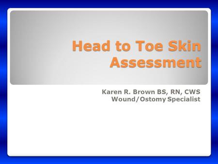 Head to Toe Skin Assessment Karen R. Brown BS, RN, CWS Wound/Ostomy Specialist.
