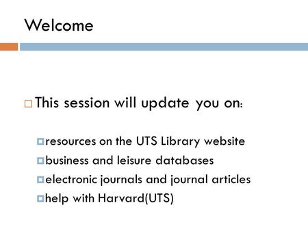 Welcome  This session will update you on :  resources on the UTS Library website  business and leisure databases  electronic journals and journal articles.