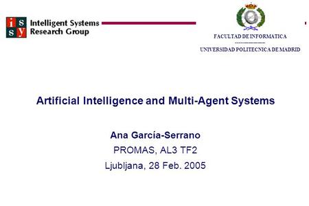 Artificial Intelligence and Multi-Agent Systems Ana García-Serrano PROMAS, AL3 TF2 Ljubljana, 28 Feb. 2005 FACULTAD DE INFORMATICA ___________________.