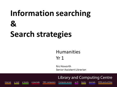 Information searching & Search strategies Humanities Yr 1 Nic Howorth Senior Assistant Librarian.