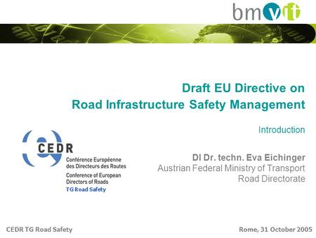 CEDR TG Road Safety Rome, 31 October 2005 Draft EU Directive on Road Infrastructure Safety Management Introduction DI Dr. techn. Eva Eichinger Austrian.