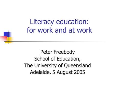 Literacy education: for work and at work Peter Freebody School of Education, The University of Queensland Adelaide, 5 August 2005.