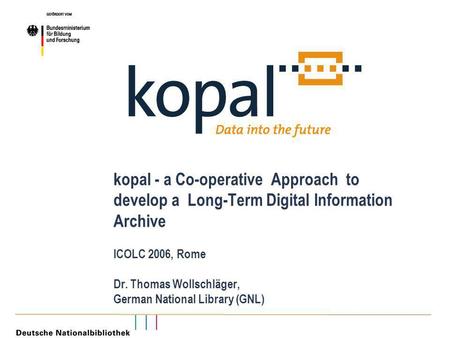 Kopal - a Co-operative Approach to develop a Long-Term Digital Information Archive ICOLC 2006, Rome Dr. Thomas Wollschläger, German National Library (GNL)