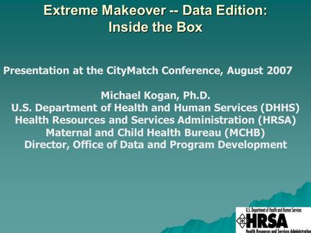 Extreme Makeover -- Data Edition: Inside the Box Presentation at the CityMatch Conference, August 2007 Michael Kogan, Ph.D. U.S. Department of Health and.