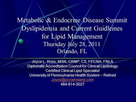 Metabolic & Endocrine Disease Summit Dyslipidemia and Current Guidleines for Lipid Management Thursday July 28, 2011 Orlando, FL Joyce L. Ross, MSN, CRNP,