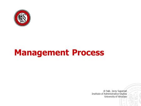 Dr hab. Jerzy Supernat Institute of Administrative Studies University of Wroclaw Management Process.