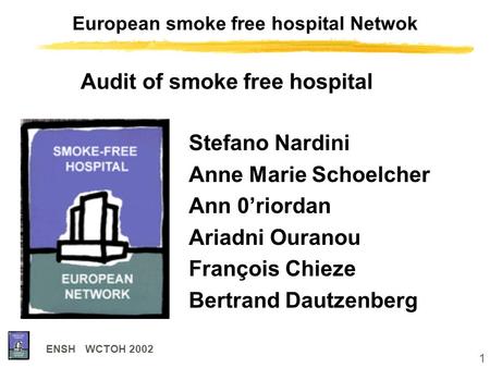 1 ENSH WCTOH 2002 European smoke free hospital Netwok Stefano Nardini Anne Marie Schoelcher Ann 0’riordan Ariadni Ouranou François Chieze Bertrand Dautzenberg.