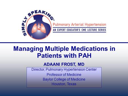 Managing Multiple Medications in Patients with PAH ADAANI FROST, MD Director, Pulmonary Hypertension Center Professor of Medicine Baylor College of Medicine.