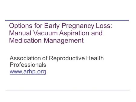 Association of Reproductive Health Professionals www.arhp.org Options for Early Pregnancy Loss: Manual Vacuum Aspiration and Medication Management.