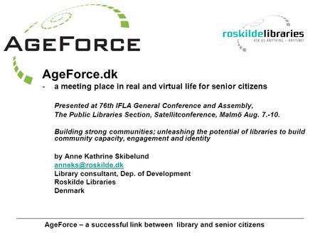 AgeForce – a successful link between library and senior citizens AgeForce.dk -a meeting place in real and virtual life for senior citizens Presented at.