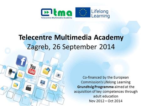 Telecentre Multimedia Academy Zagreb, 26 September 2014 Co-financed by the European Commission’s Lifelong Learning Grundtvig Programme aimed at the acquisition.