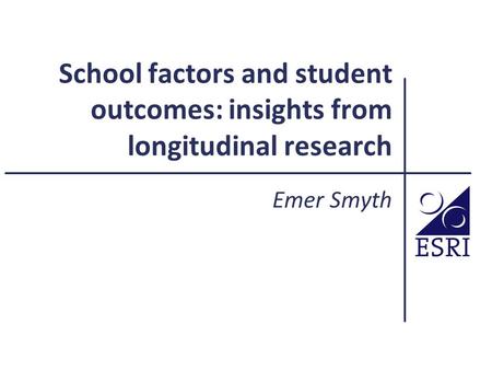 School factors and student outcomes: insights from longitudinal research Emer Smyth.