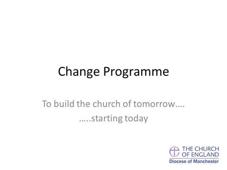 Change Programme To build the church of tomorrow…. …..starting today.