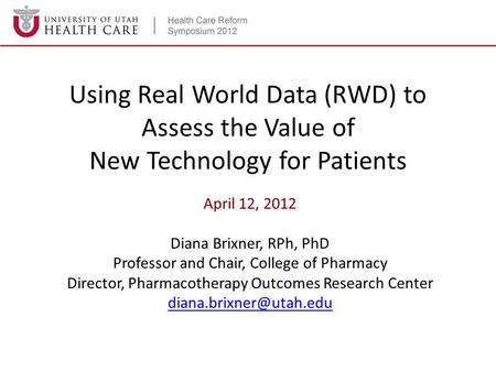 Using Real World Data (RWD) to Assess the Value of New Technology for Patients April 12, 2012 Diana Brixner, RPh, PhD Professor and Chair, College of Pharmacy.