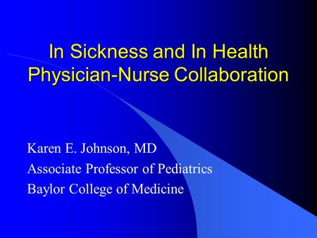 In Sickness and In Health Physician-Nurse Collaboration Karen E. Johnson, MD Associate Professor of Pediatrics Baylor College of Medicine.