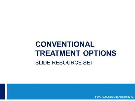 CONVENTIONAL TREATMENT OPTIONS SLIDE RESOURCE SET FDX/13/0068/EUb | August 2013.