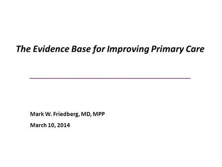 The Evidence Base for Improving Primary Care _____________________________ Mark W. Friedberg, MD, MPP March 10, 2014.