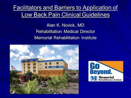 Facilitators and Barriers to Application of Low Back Pain Clinical Guidelines Alan K. Novick, MD Rehabilitation Medical Director Memorial Rehabilitation.