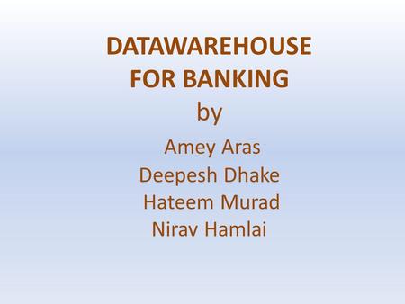 DATAWAREHOUSE FOR BANKING by Amey Aras Deepesh Dhake Hateem Murad Nirav Hamlai.
