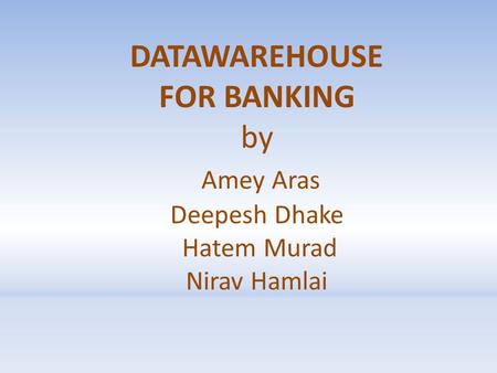 DATAWAREHOUSE FOR BANKING by Amey Aras Deepesh Dhake Hatem Murad Nirav Hamlai.