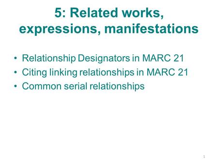 5: Related works, expressions, manifestations Relationship Designators in MARC 21 Citing linking relationships in MARC 21 Common serial relationships 1.