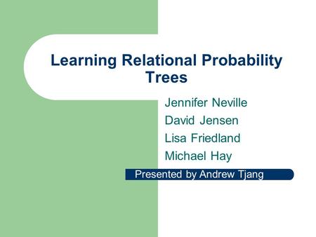 Learning Relational Probability Trees Jennifer Neville David Jensen Lisa Friedland Michael Hay Presented by Andrew Tjang.