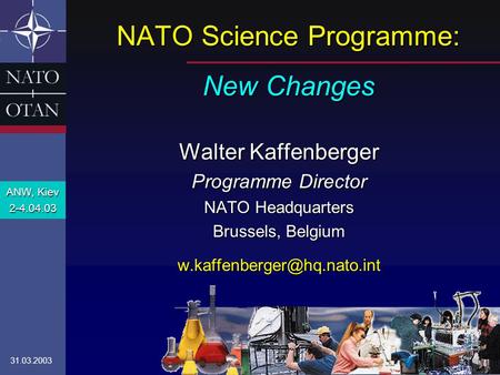NATO Science Programme: New Changes Walter Kaffenberger Programme Director NATO Headquarters Brussels, Belgium ANW, Kiev 2-4.04.03.