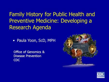 Family History for Public Health and Preventive Medicine: Developing a Research Agenda Paula Yoon, ScD, MPH Office of Genomics & Disease Prevention CDC.