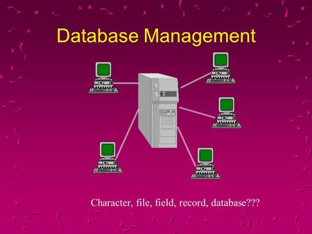 Database Management Character, file, field, record, database??? 1.