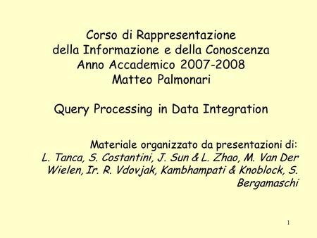 1 Corso di Rappresentazione della Informazione e della Conoscenza Anno Accademico 2007-2008 Matteo Palmonari Query Processing in Data Integration Materiale.