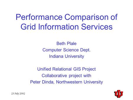 23 July 2002 Performance Comparison of Grid Information Services Beth Plale Computer Science Dept. Indiana University Unified Relational GIS Project Collaborative.