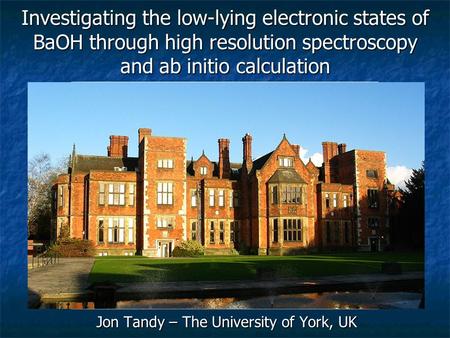 Jon Tandy – The University of York, UK Investigating the low-lying electronic states of BaOH through high resolution spectroscopy and ab initio calculation.